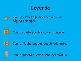 Leyenda
Con la estrella puedes volver a la
página principal.


Con la casita puedes volver al menú.


Con la flecha puedes seguir adelante.


Con la puerta puedes salir del módulo.
 
