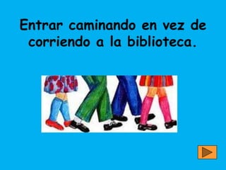 Entrar caminando en vez de
 corriendo a la biblioteca.
 