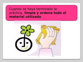 Cuando se haya terminado la
práctica, limpia y ordena todo el
material utilizado
 