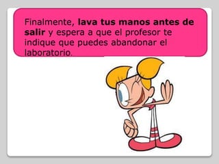 Finalmente, lava tus manos antes de
salir y espera a que el profesor te
indique que puedes abandonar el
laboratorio.
 