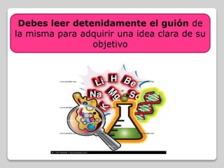Debes leer detenidamente el guión de
la misma para adquirir una idea clara de su
objetivo
 