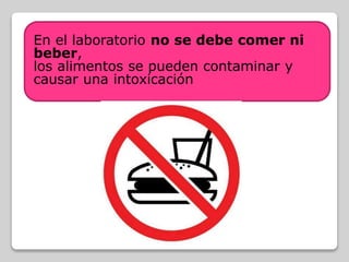 En el laboratorio no se debe comer ni
beber,
los alimentos se pueden contaminar y
causar una intoxicación
 