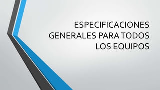 ESPECIFICACIONES
GENERALES PARATODOS
LOS EQUIPOS
 