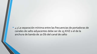 • 4.5 La separación mínima entre las frecuencias de portadoras de
canales de salto adyacentes debe ser de 25 KHZ o el de la
anchura de banda de 20 Db del canal de salto
 