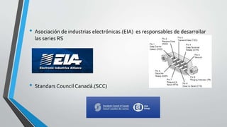 • Asociación de industrias electrónicas.(EIA) es responsables de desarrollar
las series RS
• Standars Council Canadá.(SCC)
 