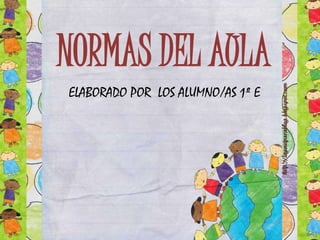 NORMAS DEL AULA
ELABORADO POR LOS ALUMNO/AS 1º E

 