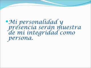 Mi personalidad y
presencia serán muestra
de mi integridad como
persona.
 