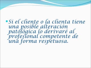 Si el cliente o la clienta tiene
 una posible alteración
 patológica lo derivaré al
 profesional competente de
 una forma respetuosa.
 