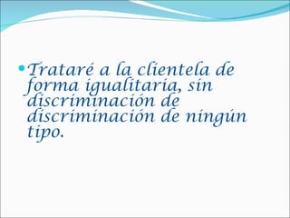 Trataré a la clientela de
 forma igualitaria, sin
 discriminación de
 discriminación de ningún
 tipo.
 