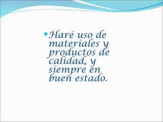 Haré uso de
materiales y
productos de
calidad, y
siempre en
buen estado.
 