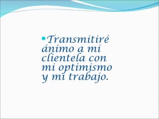 Transmitiré
ánimo a mi
clientela con
mi optimismo
y mi trabajo.
 
