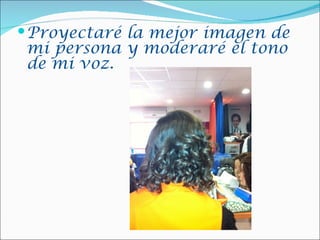  Proyectaré la mejor imagen de
 mi persona y moderaré el tono
 de mi voz.
 