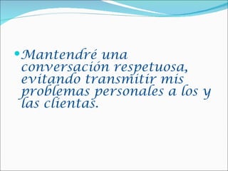 Mantendré una
conversación respetuosa,
evitando transmitir mis
problemas personales a los y
las clientas.
 
