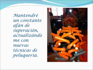 Mantendré
un constante
afán de
superación,
actualizándo
me con
nuevas
técnicas de
peluquería.
 