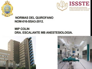 NORMAS DEL QUIROFANO
NOM-016-SSA3-2012.
MIP COLIN
DRA. ESCALANTE MB ANESTESIOLOGIA.
 
