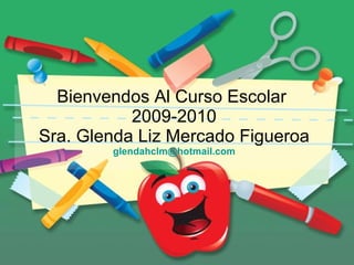 Bienvendos Al Curso Escolar  2009-2010 Sra. Glenda Liz Mercado Figueroa [email_address] 