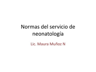 Normas del servicio de
neonatología
Lic. Maura Muñoz N
 