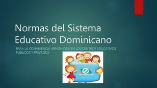 Normas del Sistema
Educativo Dominicano
PARA LA CONVIVENCIA ARMONIOSA EN LOS CENTROS EDUCATIVOS
PÚBLICOS Y PRIVADOS
 