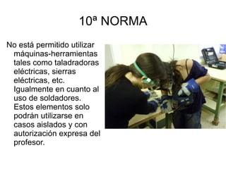 9ª NORMA No está permitido coger o tocar los proyectos, materiales o herramientas de otros compañeros de tu clase, ni de otras clases. 