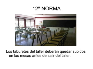 11ª NORMA Cuando lo indique el profesor, unos minutos antes de acabar la clase, deberás limpiar y ordenar el lugar de trabajo, usando las papeleras y el cubo de basura, limpiando y barriendo todo lo que se haya ensuciado. 