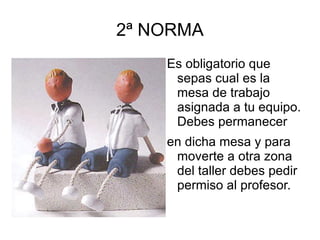 2ª NORMA Es obligatorio que sepas cual es la mesa de trabajo asignada a tu equipo. Debes permanecer en dicha mesa y para moverte a otra zona del taller debes pedir permiso al profesor. 