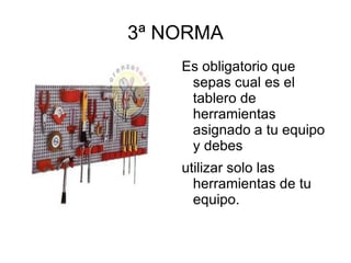 3ª NORMA Es obligatorio que sepas cual es el tablero de herramientas asignado a tu equipo y debes utilizar solo las herramientas de tu equipo. 