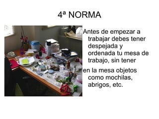 4ª NORMA Antes de empezar a trabajar debes tener despejada y ordenada tu mesa de trabajo, sin tener en la mesa objetos como mochilas, abrigos, etc. 