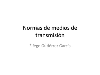 Normas de medios de
transmisión
Elfego Gutiérrez García
 