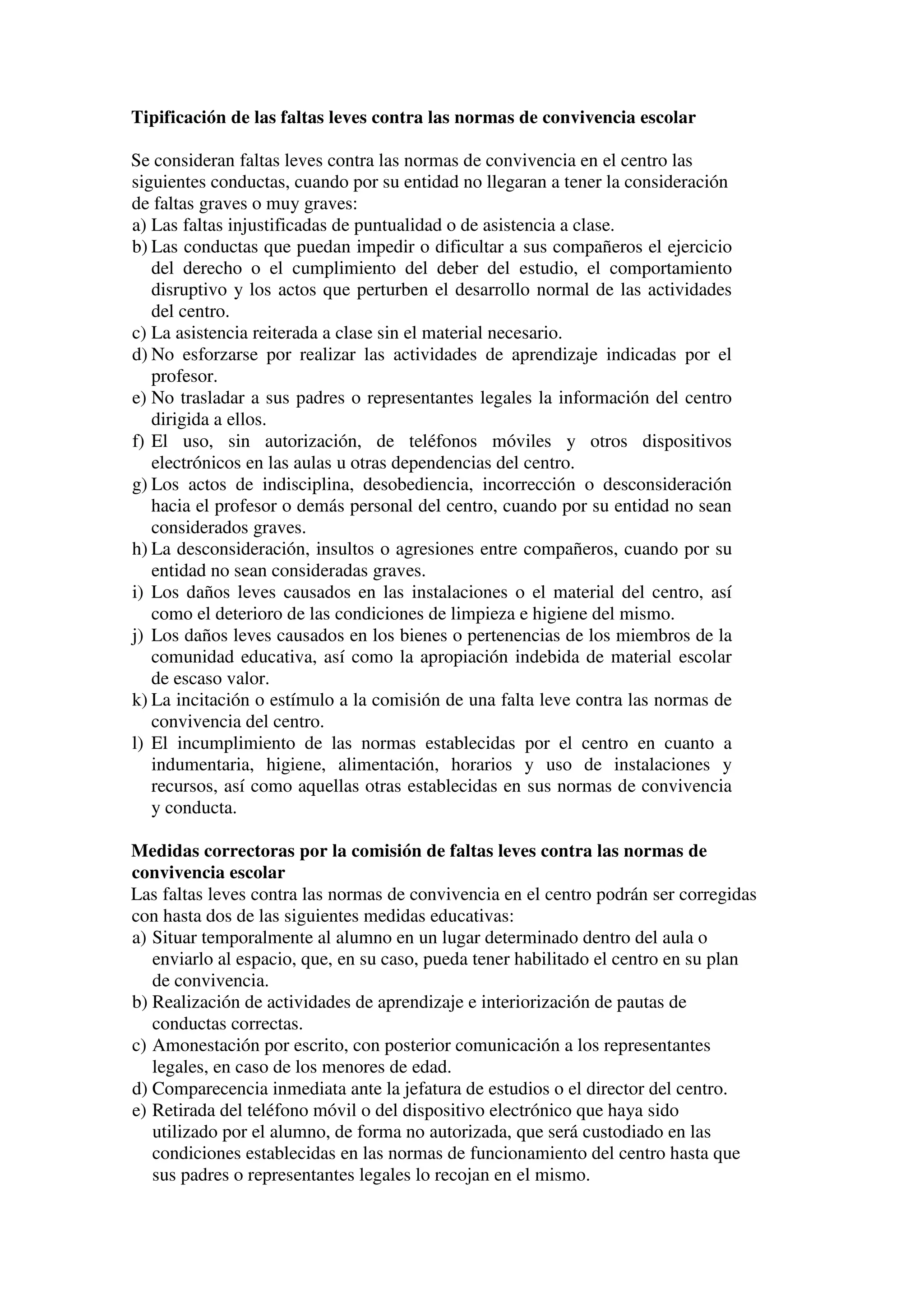 f) Dotar al profesorado de instrumentos eficaces que aseguren las condiciones
necesarias para desarrollar su trabajo en el Centro.
Artículo 3. Objetivos
El presente documento tiene los siguientes objetivos:
a) Proporcionar un marco de referencia para el funcionamiento del Centro.
b) Mejorar la convivencia del Centro y facilitar la toma de decisiones.
c) Depositar responsabilidades en quien corresponda.
d) Apoyar la participación de los miembros de la Comunidad Escolar.
e) Unificar la información y hacerla más asequible.
f) Facilitar los procesos de evaluación de los diferentes aspectos del Centro.
g) Promover y, oportunamente, exigir el respeto de todas las instalaciones,
mobiliario y materiales escolares del Centro, colaborando siempre en su
mantenimiento y limpieza.
h) Promover y exigir el respeto a los miembros de la comunidad educativa como
garantía para el desarrollo de la formación académica y el ejercicio efectivo del
derecho a la educación.
CAPÍTULO III. RECURSOS TEMPORALES, ESPACIALES, MATERIALES, Y
MOBILIARIO
Artículo 4. Generalidades
Los espacios, mobiliarios y material didáctico pertenecen a todos. Su mantenimiento y
limpieza constituyen una obligación del conjunto de la Comunidad Educativa.
Todos sus miembros podrán usar, sin ánimo de lucro, todas las instalaciones y servicios
del Centro, solicitándolo con antelación suficiente y, por escrito, siempre que su
utilización no suponga algún tipo de detrimento de la docencia, ni manifiesto abuso en
perjuicio de los demás. Su uso deberá ajustarse al horario del Centro.
Los espacios y el mobiliario se distribuirán de manera que favorezca el buen uso de las
instalaciones, la convivencia y el normal desenvolvimiento del proceso de enseñanza
aprendizaje.
 