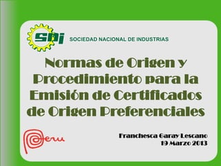 Normas de Origen y
Procedimiento para la
Emisión de Certificados
de Origen Preferenciales
Franchesca Garay Lescano
19 Marzo 2013

 