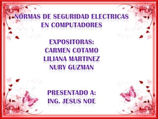 NORMAS DE SEGURIDAD ELECTRICAS EN COMPUTADORES  EXPOSITORAS: CARMEN COTAMO  LILIANA MARTINEZ NURY GUZMAN PRESENTADO A:  ING. JESUS NOE 