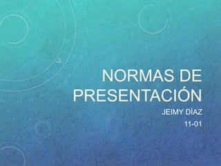 NORMAS DE
PRESENTACIÓN
JEIMY DÍAZ
11-01
 