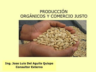 PRODUCCIÓN
ORGÁNICOS Y COMERCIO JUSTO
Ing. Jose Luis Del Aguila Quispe
Consultor Externo
 