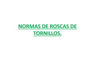 NORMAS DE ROSCAS DE
TORNILLOS.
 