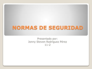 NORMAS DE SEGURIDAD 
Presentado por: 
Jonny Steven Rodríguez Pérez 
11-2 
 