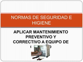 NORMAS DE SEGURIDAD E
       HIGIENE
APLICAR MANTENIMIENTO
     PREVENTIVO Y
CORRECTIVO A EQUIPO DE
       COMPUTO
 