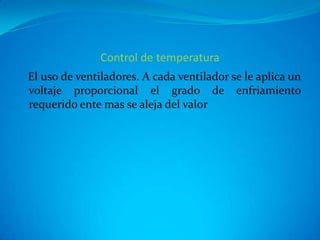 Control de temperatura
El uso de ventiladores. A cada ventilador se le aplica un
voltaje proporcional el grado de enfriamiento
requerido ente mas se aleja del valor
 