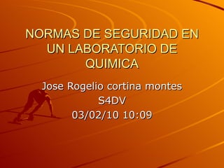 NORMAS DE SEGURIDAD EN UN LABORATORIO DE QUIMICA Jose Rogelio cortina montes S4DV 03/02/10   10:09 