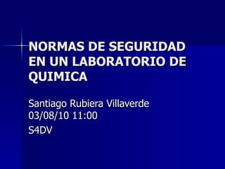 NORMAS DE SEGURIDAD EN UN LABORATORIO DE QUIMICA Santiago Rubiera Villaverde  03/08/10   11:00 S4DV 