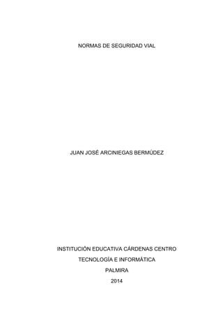 NORMAS DE SEGURIDAD VIAL
JUAN JOSÉ ARCINIEGAS BERMÚDEZ
INSTITUCIÓN EDUCATIVA CÁRDENAS CENTRO
TECNOLOGÍA E INFORMÁTICA
PALMIRA
2014
 