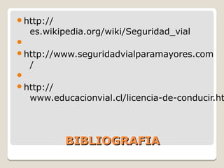 BIBLIOGRAFIABIBLIOGRAFIA
http://
es.wikipedia.org/wiki/Seguridad_vial

http://www.seguridadvialparamayores.com
/

http://
www.educacionvial.cl/licencia-de-conducir.ht
 