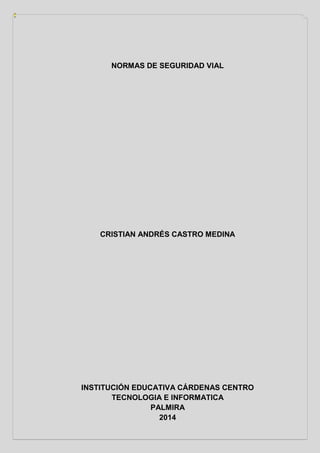 NORMAS DE SEGURIDAD VIAL
CRISTIAN ANDRÉS CASTRO MEDINA
INSTITUCIÓN EDUCATIVA CÁRDENAS CENTRO
TECNOLOGIA E INFORMATICA
PALMIRA
2014
 