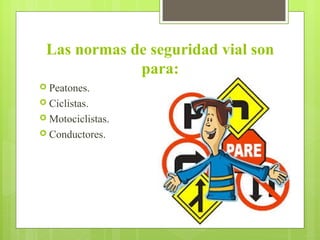 Las normas de seguridad vial son
para:
 Peatones.
 Ciclistas.
 Motociclistas.
 Conductores.
 
