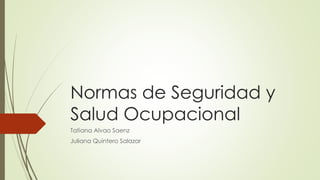 Normas de Seguridad y
Salud Ocupacional
Tatiana Alvao Saenz
Juliana Quintero Salazar
 
