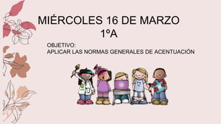 MIÉRCOLES 16 DE MARZO
1ºA
OBJETIVO:
APLICAR LAS NORMAS GENERALES DE ACENTUACIÓN
 