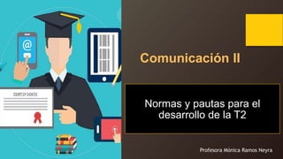 Normas y pautas para el
desarrollo de la T2
Comunicación II
Profesora Mónica Ramos Neyra
 