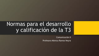 Normas para el desarrollo
y calificación de la T3
Comunicación II
Profesora Mónica Ramos Neyra
 