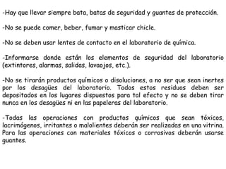 -Hay que llevar siempre bata, batas de seguridad y guantes de protección.
-No se puede comer, beber, fumar y masticar chic...