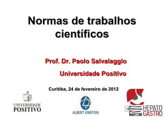 Normas de trabalhos científicos Prof. Dr. Paolo Salvalaggio Universidade Positivo Curitiba, 24 de fevereiro de 2012 