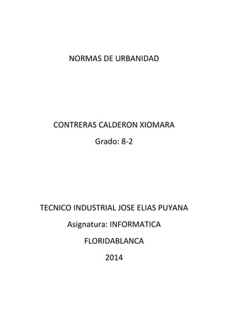 NORMAS DE URBANIDAD
CONTRERAS CALDERON XIOMARA
Grado: 8-2
TECNICO INDUSTRIAL JOSE ELIAS PUYANA
Asignatura: INFORMATICA
FLORIDABLANCA
2014
 